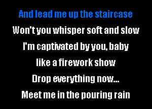 And lead me III) the staircase
WOH'I U01! whisper 80ft and SIOW
I'm captivated DUUOU,D3DU
like a firework SHOW
UI'OIJ everything now...
Meet me ill the pouring rain