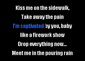 Kiss me on the sidewalk.
Take away the pain
I'm captivated by you. balm
like afirework show
Drop mruthing now...
Meetme inthe nouring rain