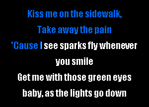 KiSS me on the sidewalk,
Take awauthe pain
'Gause I 888 sparks fluwheneuer
you smile
Get me With those green BUGS
balm, as the lights 90 down