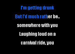 I'm getting drunk
But I'd much rather he..
somewhere with you

laughing '01!!! on a

carnival ridemou