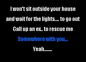 I WOH'I Sit outside your house
and wait f0l' the lights... to 90 out
Gall llll an 81L. to rescue me
Somewhere With you...
Yeah .......