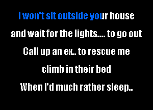 I won't Sit outside your house
and wait f0l' the lights... to 90 out
Gall llll an 81L. to rescue me
climb in their bed
When I'd much rather sleep..