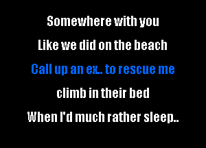 Somewhere with you
like we did on the beach
Gall up an 81L. to rescue me
climb in their bed

When I'd much rather sleep..