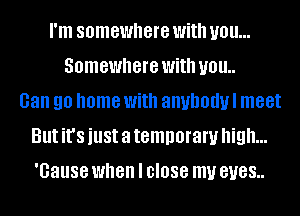 I'm somewhere With you...
Somewhere With U01!
Gan 90 home With anuhodul meet
But it's just a temporary high...
'Gause when I close my BUGS