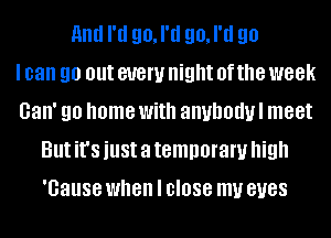 and I'd 90, I'd 90, I'd go
I can 90 out 81!er night 0f the week
Gan' 90 home With anuhodul meet
But it's just a temporary high
'Gause when I close my BUGS