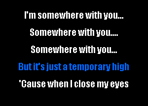 I'm somewhere With you...
Somewhere With you...
Somewhere With you...

But it's just a temporary high
'Gause when I 0'088 mu BUGS