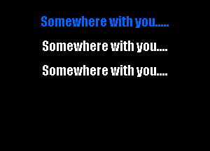 Somewhere WitllUOll .....

Somewhere with you...
Somewhere with you...