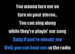 V01! wanna turn me on
turn on your stereo..
YOU can sing along
while they're nlauin' 01 song
Bahyifuou're missin' me
WE'LUIJU can hear me on the radio