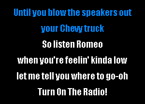 Until you MOW the speakers out
your GhGWtflle
50 listen Romeo
when you're feelin' kinda IOW
let me t8 you where to 90-0
Turn 0n The Radio!