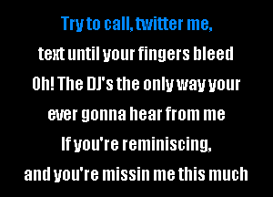 TWIO call.twitter me,

IBHI until your fingers bleed
0h! The UPS the OHIU way your
BUB! gonna hear from me
Ifuou're reminiscing,
and you're missin me this much