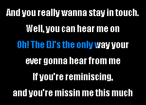 and you really wanna stay ill touch.
WE'LUIJU can hear me on
0h! The UPS the Ollllf way your
ever gonna hear from me
Ifuou're reminiscing,
and you're missin me this much