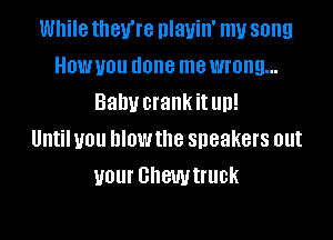 While they're nlauin' my song
Howuou done mewmng...
Balm crank itup!

Until you blowthe sneakers out
your Ghewtruck