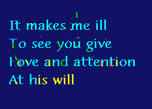 It makes .me ill
To see you give

Love ani attention
At his will