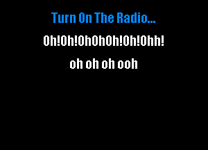Turn On The Radio...
0h!0h!0hllhllh!0h!0hh!
oh oh oh ooh