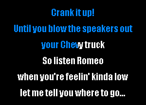 Grankit llll!
Until you MOW the speakers Ollt
U01 GhGWtflle
50 listen Romeo
when UOU'IB feelin' kinda IOW
let me tell you where to 90...