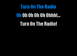 Turn On The Radio
Uh Uh Uh Uh Uh 0hhh!...
Turn On The Radio!