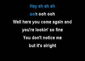 Hey eh eh eh

ooh ooh ooh

Well here you come again and

you're lookin' so fine
You don't notice me
but ifs alright