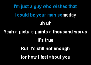 I'm just a guy who wishes that
I could be your man someday
uh uh
Yeah a picture paints a thousand words
it's true
But it's still not enough

for how I feel about you