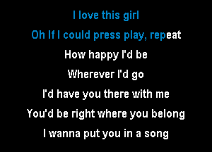 I love this girl
0h lfl could press play, repeat
How happy I'd be
Wherever I'd 90
I'd have you there with me

You'd be right where you belong

lwanna put you in a song