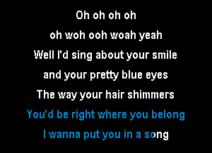 Oh oh oh oh
oh woh ooh woah yeah
Well I'd sing about your smile
and your pretty blue eyes
The way your hair shimmers

You'd be right where you belong

I wanna put you in a song I