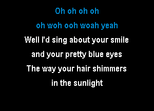Oh oh oh oh
oh woh ooh woah yeah
Well I'd sing about your smile

and your pretty blue eyes

The way your hair shimmers
in the sunlight