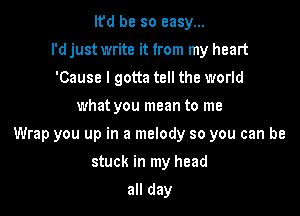 Ifd be so easy...
I'd just write it from my heart
'Cause I gotta tell the world

what you mean to me

Wrap you up in a melody so you can be

stuck in my head
all day