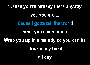 'Cause you're already there anyway
yes you are....
'Cause I gotta tell the world
what you mean to me

Wrap you up in a melody so you can be

stuck in my head
all day