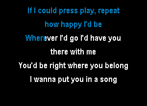 If I could press play, repeat
how happy I'd be
Wherever I'd go I'd have you
there with me

You'd be rightwhere you belong

lwanna put you in a song