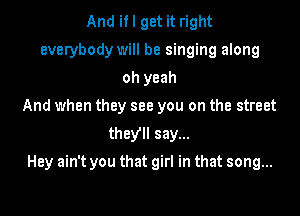 And if I get it right
everybody will be singing along
oh yeah
And when they see you on the street
they say...

Hey ain't you that girl in that song...