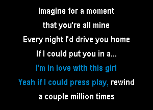 Imagine for a moment
that you're all mine
Every night I'd drive you home
Ifl could put you in a...

I'm in love with this girl

Yeah ifl could press play, rewind

a couple million times I