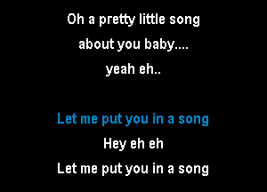 0h a pretty little song
about you baby....
yeah eh..

Let me put you in a song
Hey eh eh

Let me put you in a song