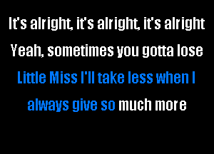 It's alright. it's alright. it's alright
Yeah. sometimes you gotta lose
little Miss I'll take less when I
always giue so much more