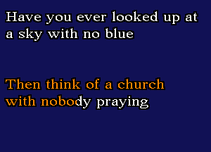 Have you ever looked up at
a sky with no blue

Then think of a church
With nobody praying