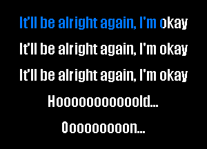 It'll D8 alright again, I'm 0K3)!
It'll DB alright again, I'm UKBU

It'll be alright again. I'm okay
Hooooooooooold...
Uoooooooonm