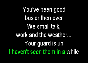You've been good
busier then ever
We small talk,

work and the weather...
Your guard is up
I haven't seen them in a while