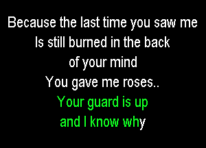 Because the last time you saw me
Is still burned in the back
of your mind

You gave me roses..
Your guard is up
and I know why