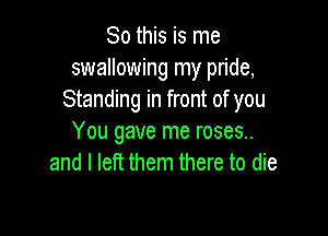 So this is me
swallowing my pride,
Standing in front of you

You gave me roses..
and I left them there to die
