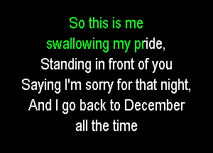 So this is me
swallowing my pride,
Standing in front of you

Saying I'm sorry forthat night,
And I go back to December
all the time