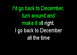 I'd go back to December,
turn around and
make it all right.

I go back to December
all the time