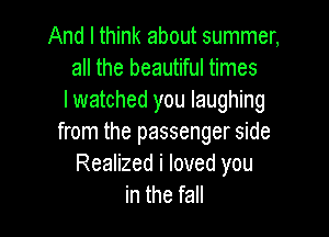 And I think about summer,
all the beautiful times
lwatched you laughing

from the passenger side
Realized i loved you
in the fall