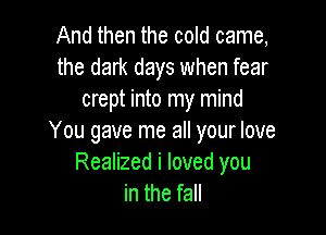 And then the cold came,
the dark days when fear
crept into my mind

You gave me all your love
Realized i loved you
in the fall