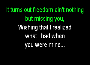 It turns out freedom ain't nothing
but missing you,
Wishing that I realized

what I had when
you were mine...