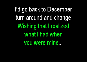 I'd go back to December
turn around and change
Wishing that I realized

what I had when
you were mine...
