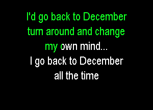 I'd go back to December
turn around and change
my own mind...

I go back to December
all the time