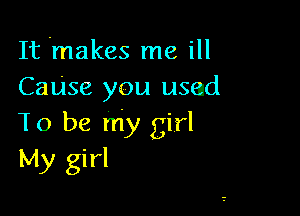 It .makes me ill
Canse you used

To be my girl
My girl