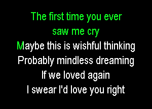 The first time you ever
saw me cry
Maybe this is wishful thinking

Probably mindless dreaming
If we loved again
I swear I'd love you right