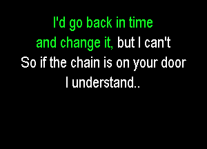 I'd go back in time
and change it, but I can't
So if the chain is on your door

I understand.