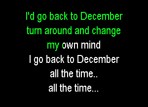 I'd go back to December
turn around and change
my own mind

I go back to December
all the time..
all the time...