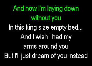 And now I'm laying down
without you
In this king size empty bed...
And I wish I had my
arms around you
But I'll just dream of you instead