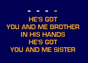 HE'S GOT
YOU AND ME BROTHER
IN HIS HANDS
HE'S GOT
YOU AND ME SISTER